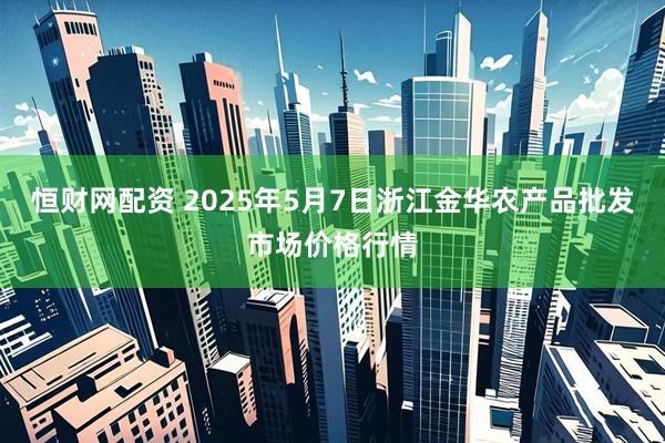 恒财网配资 2025年5月7日浙江金华农产品批发市场价格行情