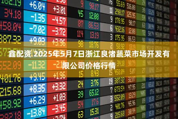 鑫配资 2025年5月7日浙江良渚蔬菜市场开发有限公司价格行情