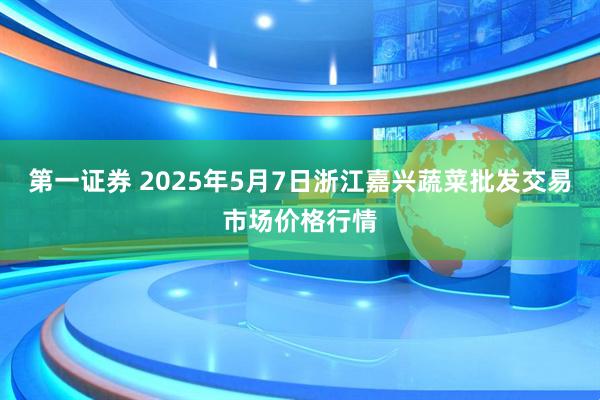 第一证券 2025年5月7日浙江嘉兴蔬菜批发交易市场价格行情