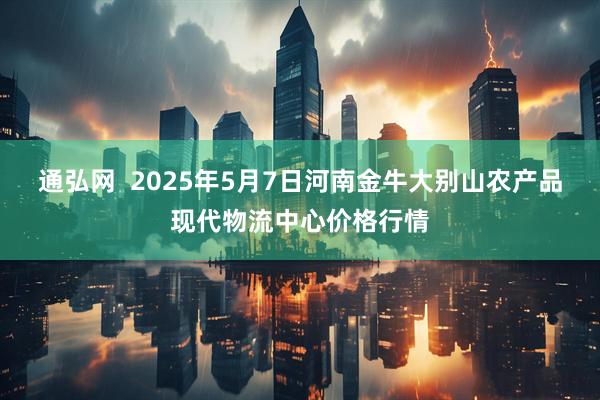 通弘网 2025年5月7日河南金牛大别山农产品现代物流中心价格行情