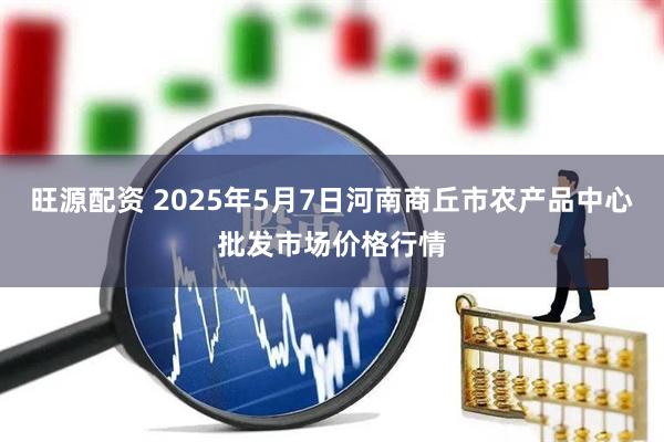 旺源配资 2025年5月7日河南商丘市农产品中心批发市场价格行情