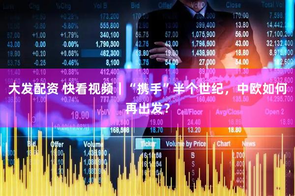 大发配资 快看视频｜“携手”半个世纪，中欧如何再出发？