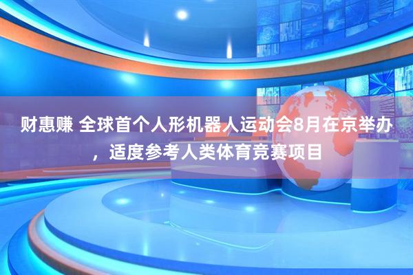 财惠赚 全球首个人形机器人运动会8月在京举办，适度参考人类体育竞赛项目
