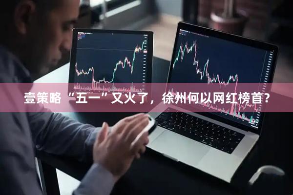 壹策略 “五一”又火了，徐州何以网红榜首？