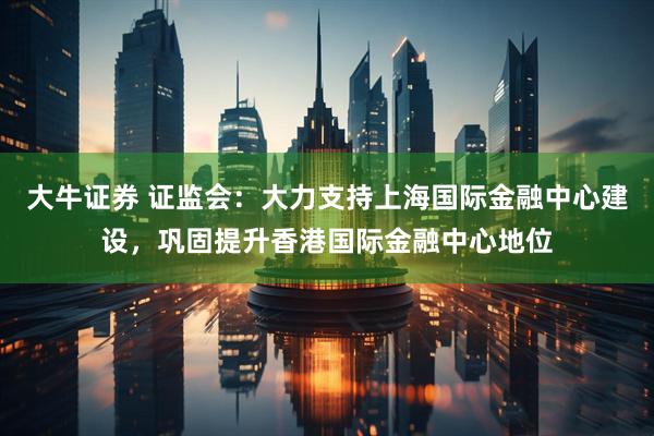 大牛证券 证监会：大力支持上海国际金融中心建设，巩固提升香港国际金融中心地位