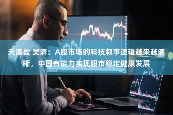 天添盈 吴清：A股市场的科技叙事逻辑越来越清晰，中国有能力实现股市稳定健康发展