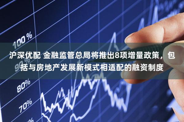 沪深优配 金融监管总局将推出8项增量政策，包括与房地产发展新模式相适配的融资制度