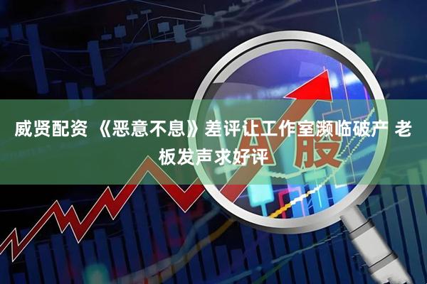 威贤配资 《恶意不息》差评让工作室濒临破产 老板发声求好评