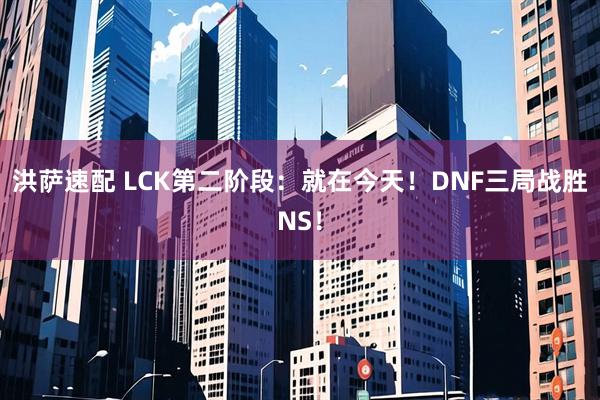 洪萨速配 LCK第二阶段：就在今天！DNF三局战胜NS！