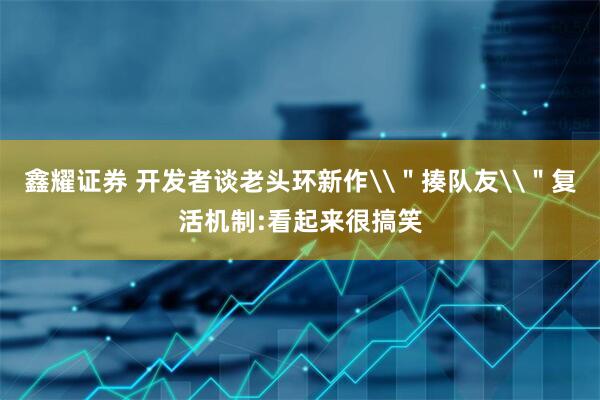 鑫耀证券 开发者谈老头环新作\＂揍队友\＂复活机制:看起来很搞笑