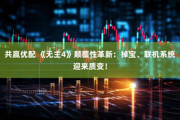 共赢优配 《无主4》颠覆性革新：掉宝、联机系统迎来质变！