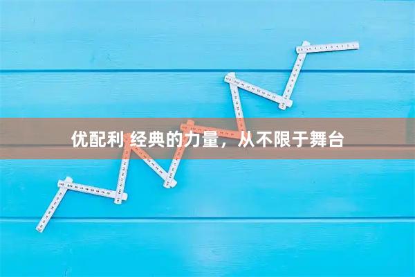 优配利 经典的力量，从不限于舞台