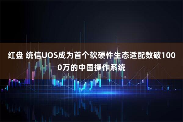 红盘 统信UOS成为首个软硬件生态适配数破1000万的中国操作系统