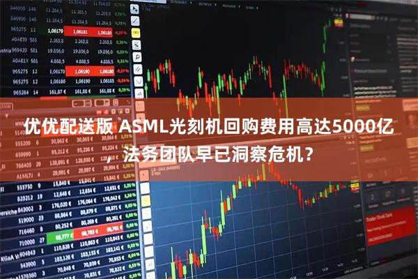 优优配送版 ASML光刻机回购费用高达5000亿，法务团队早已洞察危机？