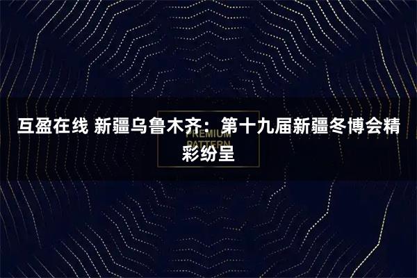 互盈在线 新疆乌鲁木齐：第十九届新疆冬博会精彩纷呈