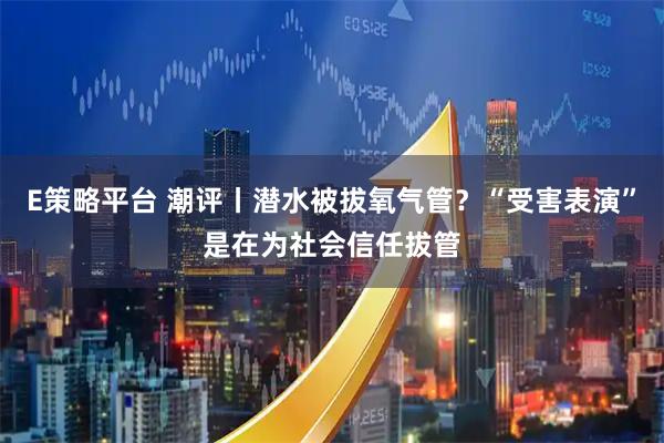 E策略平台 潮评丨潜水被拔氧气管？“受害表演”是在为社会信任拔管