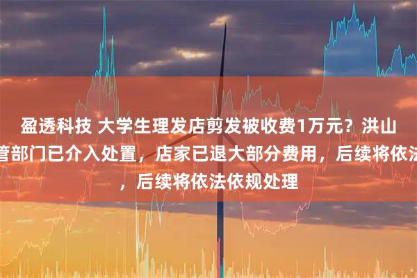 盈透科技 大学生理发店剪发被收费1万元？洪山区市场监管部门已介入处置，店家已退大部分费用，后续将依法依规处理