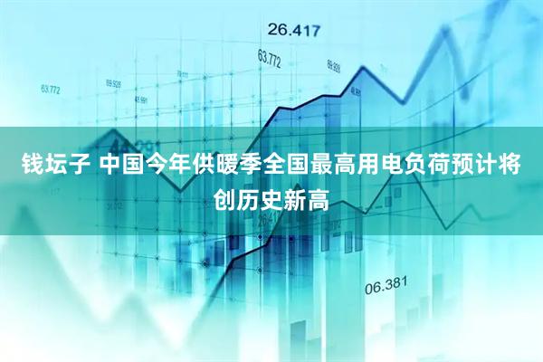 钱坛子 中国今年供暖季全国最高用电负荷预计将创历史新高
