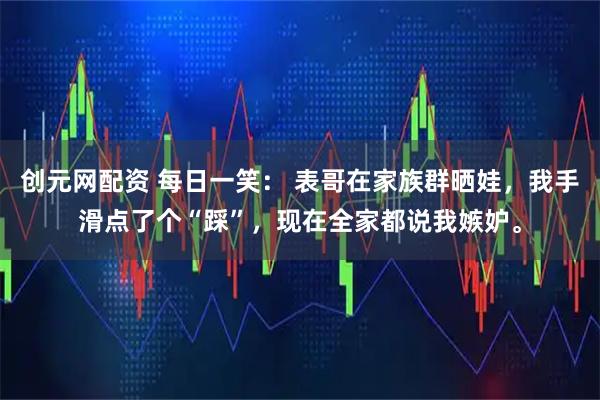 创元网配资 每日一笑： 表哥在家族群晒娃，我手滑点了个“踩”，现在全家都说我嫉妒。