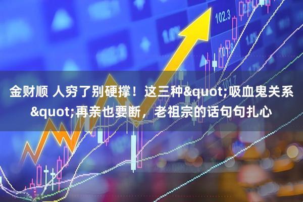 金财顺 人穷了别硬撑！这三种"吸血鬼关系"再亲也要断，老祖宗的话句句扎心
