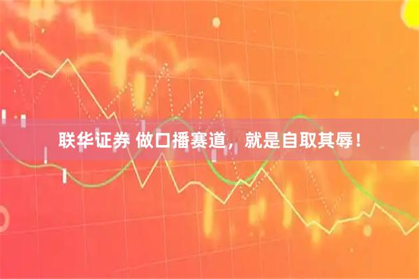 联华证券 做口播赛道，就是自取其辱！