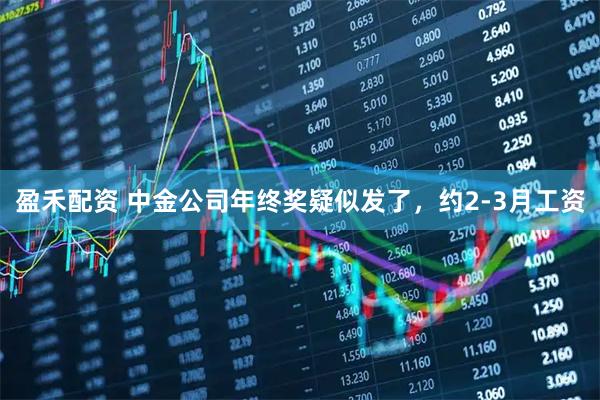盈禾配资 中金公司年终奖疑似发了，约2-3月工资