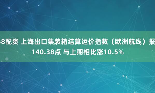 58配资 上海出口集装箱结算运价指数（欧洲航线）报1140.38点 与上期相比涨10.5%