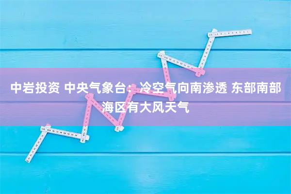 中岩投资 中央气象台：冷空气向南渗透 东部南部海区有大风天气