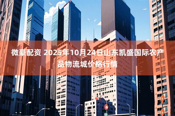 微豪配资 2025年10月24日山东凯盛国际农产品物流城价格行情