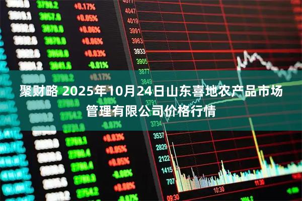 聚财略 2025年10月24日山东喜地农产品市场管理有限公司价格行情