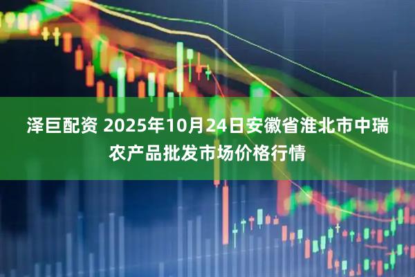 泽巨配资 2025年10月24日安徽省淮北市中瑞农产品批发市场价格行情