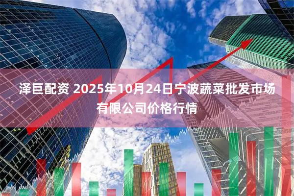 泽巨配资 2025年10月24日宁波蔬菜批发市场有限公司价格行情
