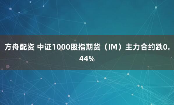 方舟配资 中证1000股指期货（IM）主力合约跌0.44%
