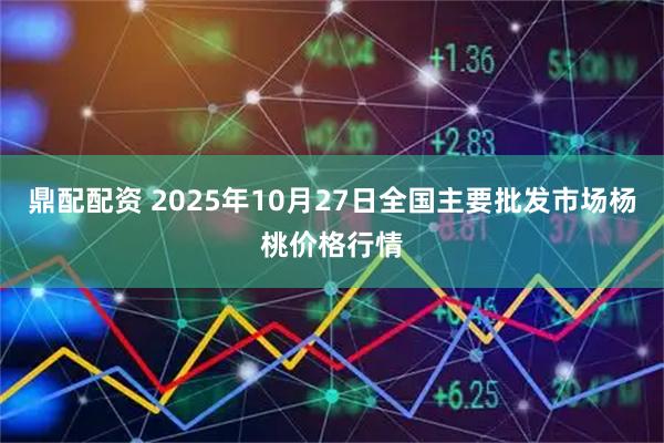 鼎配配资 2025年10月27日全国主要批发市场杨桃价格行情