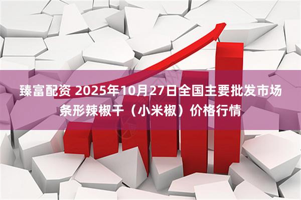 臻富配资 2025年10月27日全国主要批发市场条形辣椒干（小米椒）价格行情