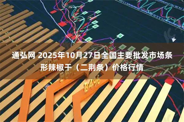通弘网 2025年10月27日全国主要批发市场条形辣椒干(二荆条)价格行情