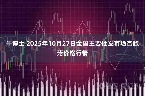 牛博士 2025年10月27日全国主要批发市场杏鲍菇价格行情