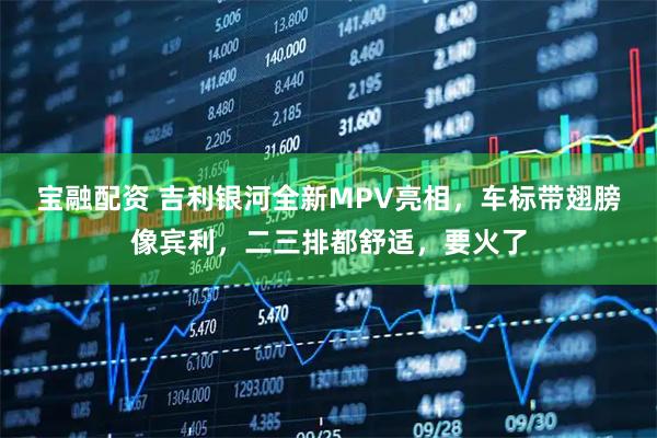 宝融配资 吉利银河全新MPV亮相，车标带翅膀像宾利，二三排都舒适，要火了