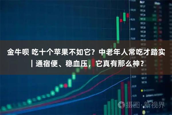 金牛呗 吃十个苹果不如它?中老年人常吃才踏实|通宿便、稳血压,它真有那么神?