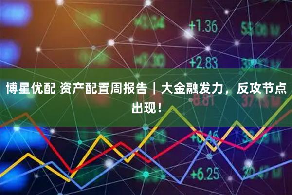 博星优配 资产配置周报告|大金融发力,反攻节点出现!