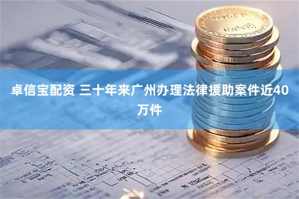 卓信宝配资 三十年来广州办理法律援助案件近40万件