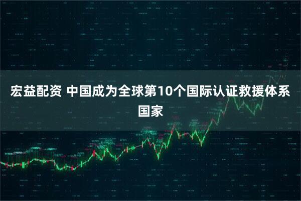 宏益配资 中国成为全球第10个国际认证救援体系国家