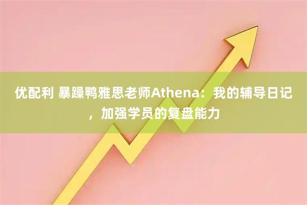 优配利 暴躁鸭雅思老师Athena：我的辅导日记，加强学员的复盘能力