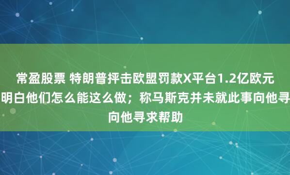 常盈股票 特朗普抨击欧盟罚款X平台1.2亿欧元：我不明白他们怎么能这么做；称马斯克并未就此事向他寻求帮助