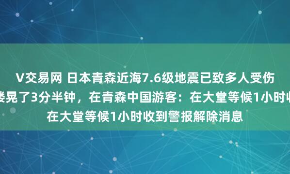 V交易网 日本青森近海7.6级地震已致多人受伤，札幌游客称大楼晃了3分半钟，在青森中国游客：在大堂等候1小时收到警报解除消息