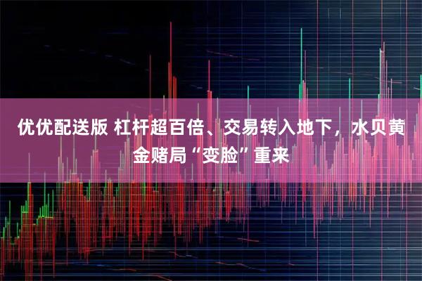 优优配送版 杠杆超百倍、交易转入地下，水贝黄金赌局“变脸”重来