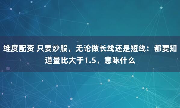维度配资 只要炒股，无论做长线还是短线：都要知道量比大于1.5，意味什么