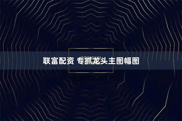 联富配资 专抓龙头主图幅图