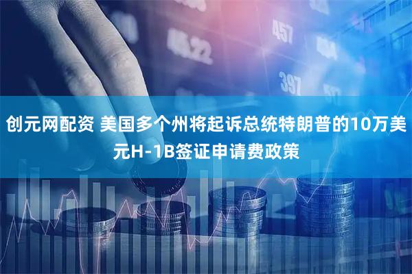 创元网配资 美国多个州将起诉总统特朗普的10万美元H-1B签证申请费政策