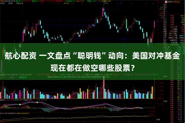 航心配资 一文盘点“聪明钱”动向：美国对冲基金现在都在做空哪些股票？